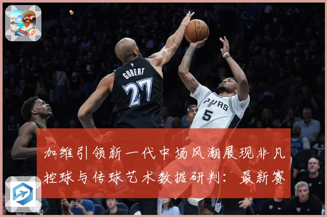 加维引领新一代中场风潮展现非凡控球与传球艺术数据研判：最新赛事动态与深度分析