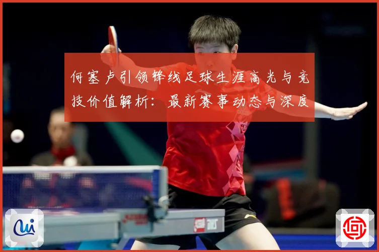 何塞卢引领锋线足球生涯高光与竞技价值解析：最新赛事动态与深度分析