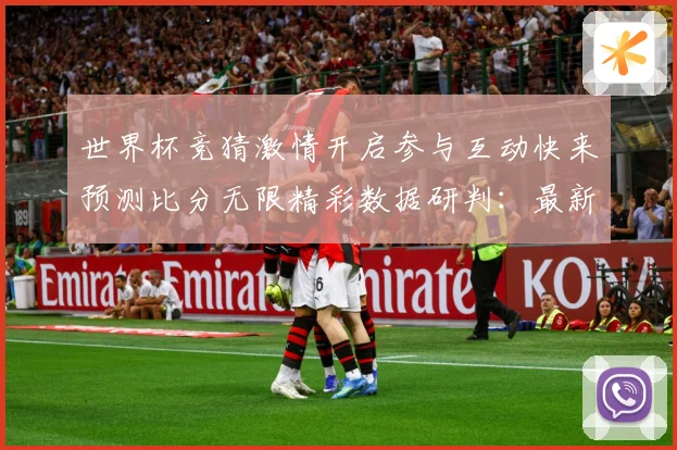 世界杯竞猜激情开启参与互动快来预测比分无限精彩数据研判：最新赛事动态与深度分析