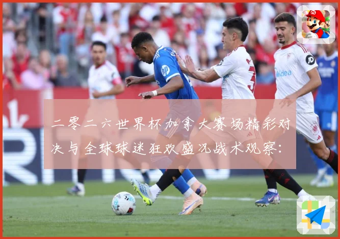二零二六世界杯加拿大赛场精彩对决与全球球迷狂欢盛况战术观察：最新赛事动态与深度分析