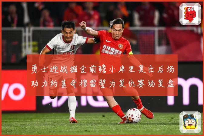 勇士迎战掘金前瞻小库里复出后场助力约基奇穆雷誓为复仇赛场复盘：最新赛事动态与深度分析
