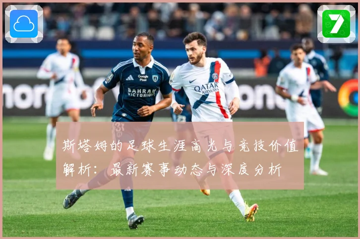 斯塔姆的足球生涯高光与竞技价值解析：最新赛事动态与深度分析