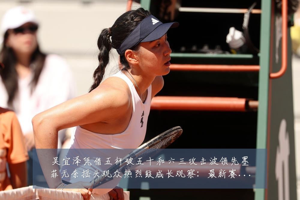 吴宜泽凭借五杆破五十和六三攻击波领先墨菲无奈摇头观众热烈鼓成长观察：最新赛事动态与深度分析