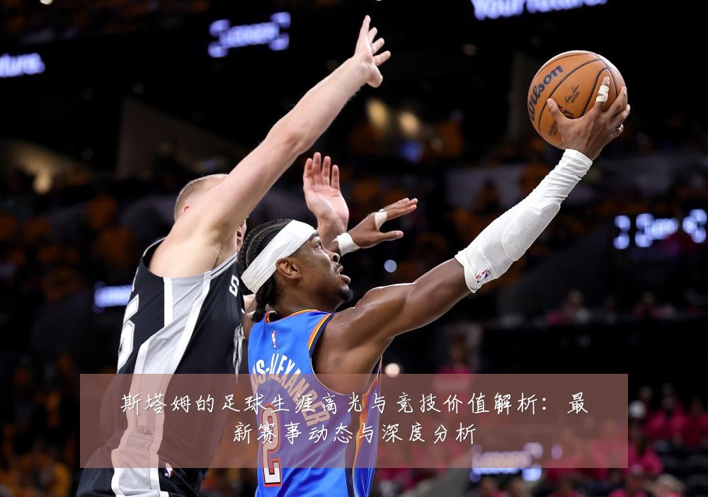 斯塔姆的足球生涯高光与竞技价值解析:最新赛事动态与深度分析