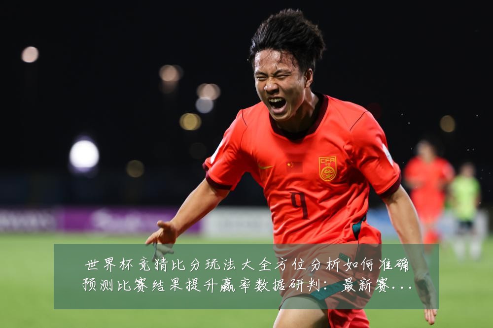 世界杯竞猜比分玩法大全方位分析如何准确预测比赛结果提升赢率数据研判:最新赛事动态与深度分析