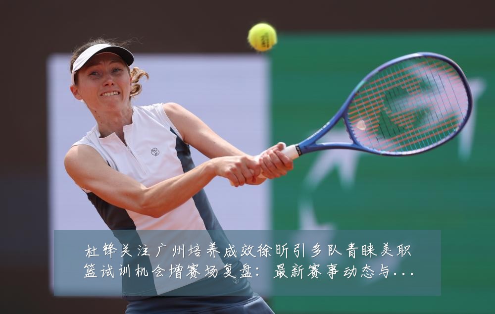 杜锋关注广州培养成效徐昕引多队青睐美职篮试训机会增赛场复盘:最新赛事动态与深度分析